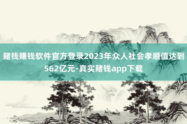赌钱赚钱软件官方登录2023年众人社会孝顺值达到562亿元-真实赌钱app下载