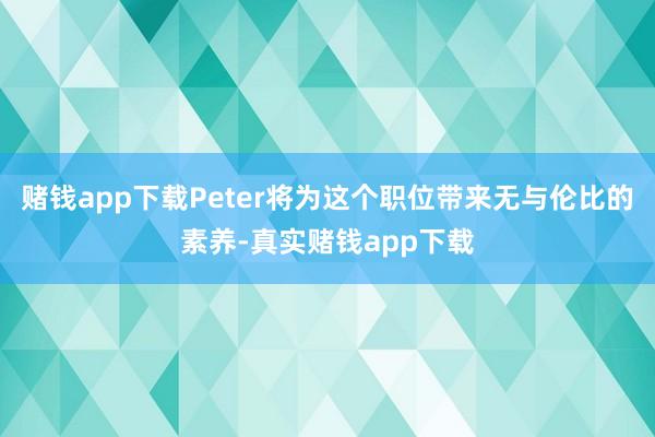 赌钱app下载Peter将为这个职位带来无与伦比的素养-真实赌钱app下载