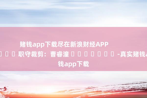 赌钱app下载尽在新浪财经APP            						职守裁剪：曹睿潼 							-真实赌钱app下载