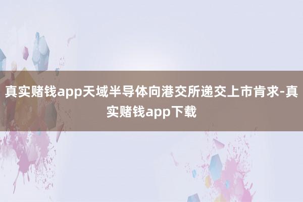 真实赌钱app天域半导体向港交所递交上市肯求-真实赌钱app下载
