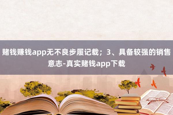 赌钱赚钱app无不良步履记载;3、具备较强的销售意志-真实赌钱app下载
