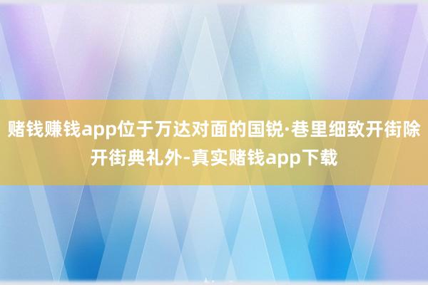 赌钱赚钱app位于万达对面的国锐·巷里细致开街除开街典礼外-真实赌钱app下载