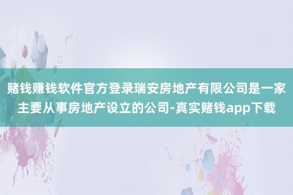 赌钱赚钱软件官方登录瑞安房地产有限公司是一家主要从事房地产设立的公司-真实赌钱app下载