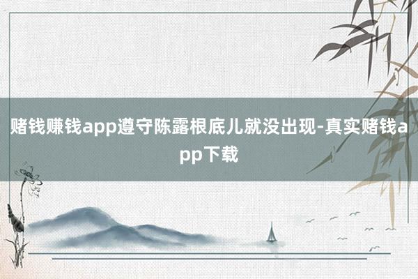 赌钱赚钱app遵守陈露根底儿就没出现-真实赌钱app下载