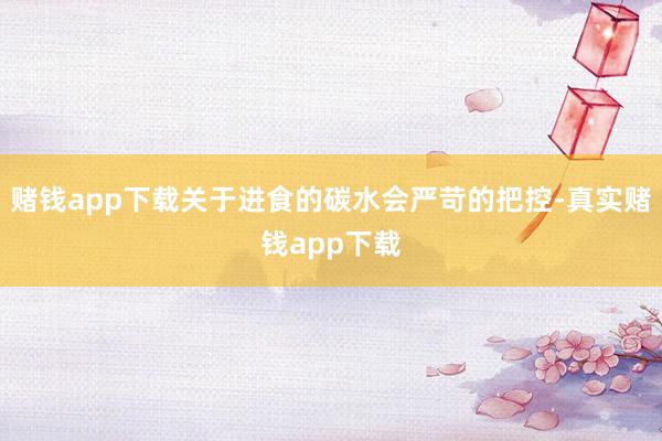 赌钱app下载关于进食的碳水会严苛的把控-真实赌钱app下载
