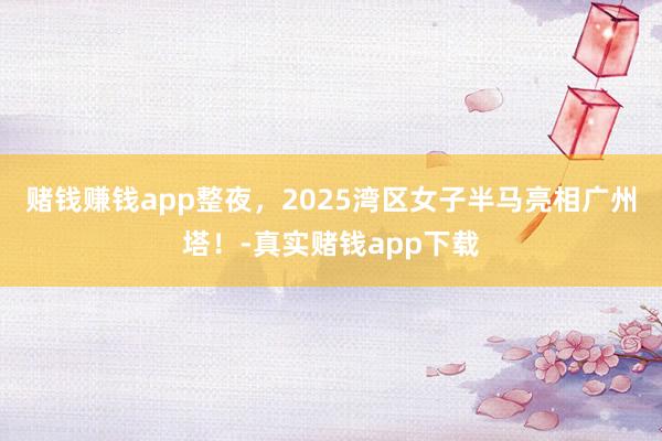 赌钱赚钱app整夜,2025湾区女子半马亮相广州塔!-真实赌钱app下载