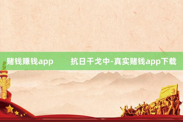 赌钱赚钱app 抗日干戈中-真实赌钱app下载
