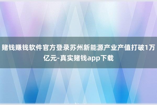 赌钱赚钱软件官方登录苏州新能源产业产值打破1万亿元-真实赌钱app下载