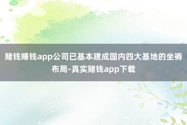 赌钱赚钱app公司已基本建成国内四大基地的坐褥布局-真实赌钱app下载