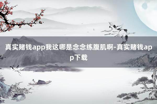 真实赌钱app我这哪是念念练腹肌啊-真实赌钱app下载