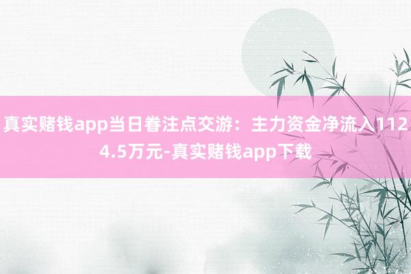 真实赌钱app当日眷注点交游:主力资金净流入1124.5万元-真实赌钱app下载