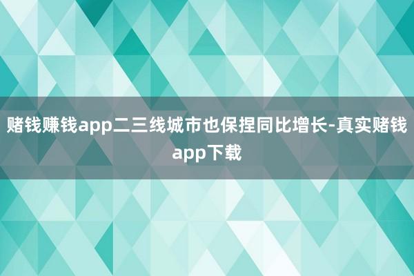 赌钱赚钱app二三线城市也保捏同比增长-真实赌钱app下载