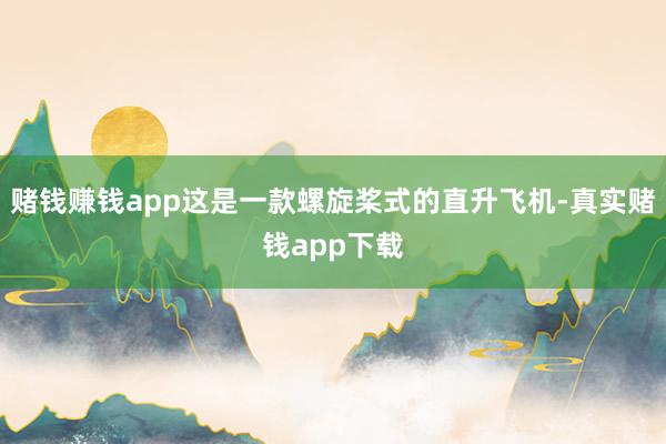 赌钱赚钱app这是一款螺旋桨式的直升飞机-真实赌钱app下载