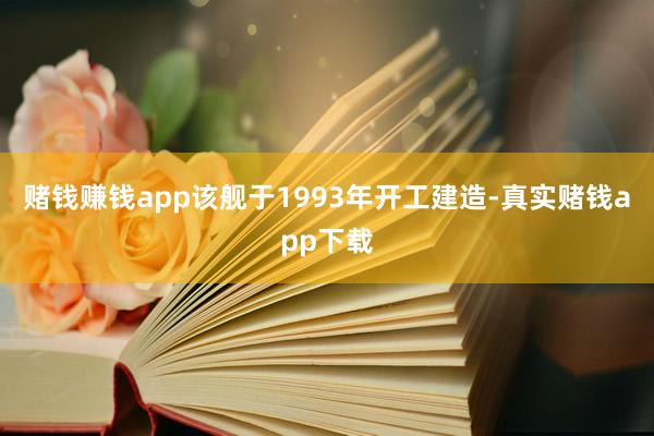 赌钱赚钱app该舰于1993年开工建造-真实赌钱app下载
