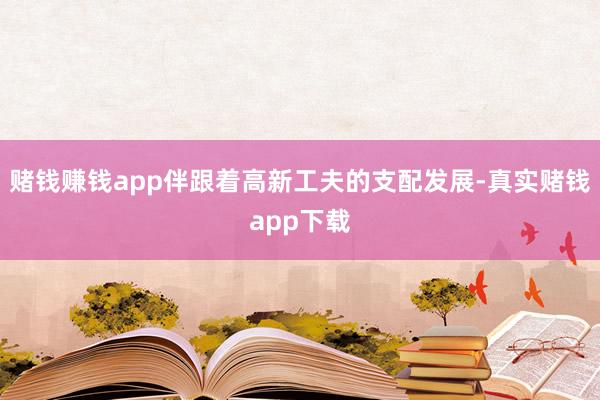 赌钱赚钱app伴跟着高新工夫的支配发展-真实赌钱app下载