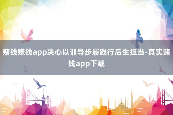 赌钱赚钱app决心以训导步履践行后生担当-真实赌钱app下载