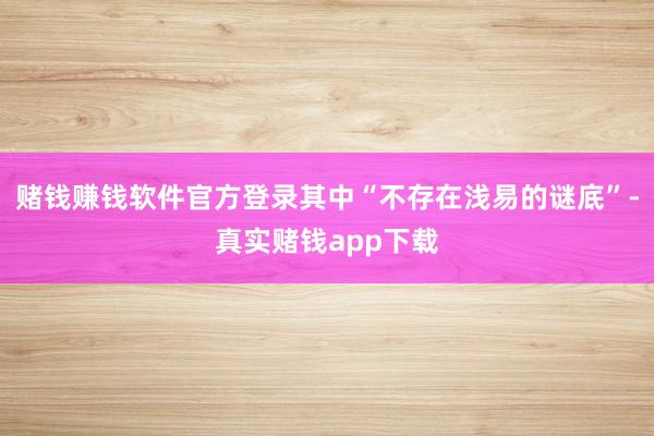 赌钱赚钱软件官方登录其中“不存在浅易的谜底”-真实赌钱app下载