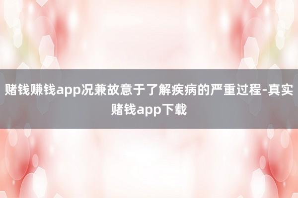 赌钱赚钱app况兼故意于了解疾病的严重过程-真实赌钱app下载