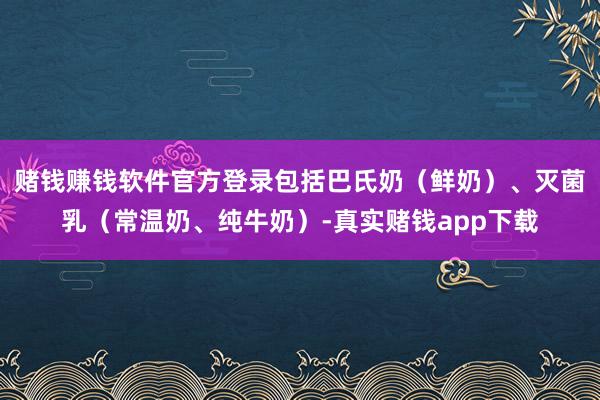 赌钱赚钱软件官方登录包括巴氏奶（鲜奶）、灭菌乳（常温奶、纯牛奶）-真实赌钱app下载