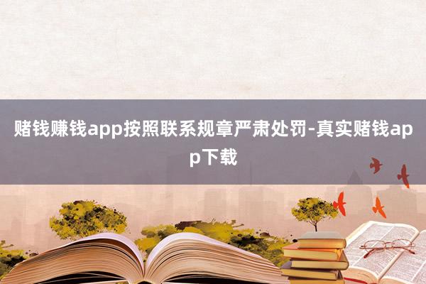 赌钱赚钱app按照联系规章严肃处罚-真实赌钱app下载