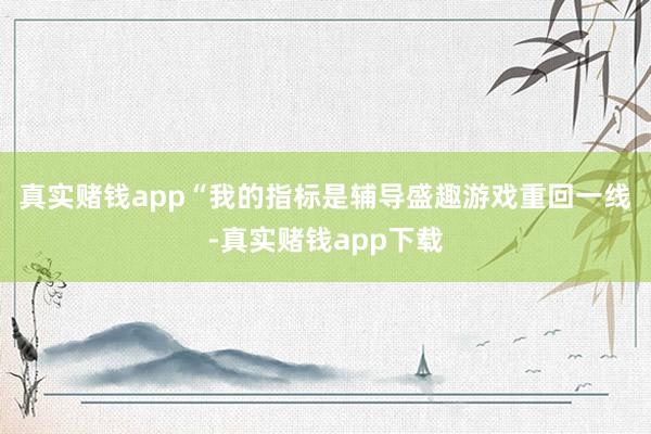 真实赌钱app　　“我的指标是辅导盛趣游戏重回一线-真实赌钱app下载