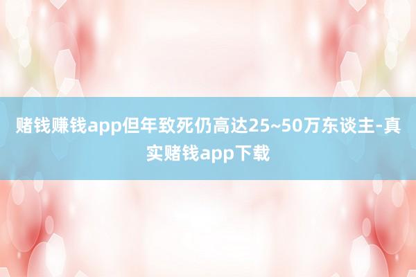 赌钱赚钱app但年致死仍高达25~50万东谈主-真实赌钱app下载