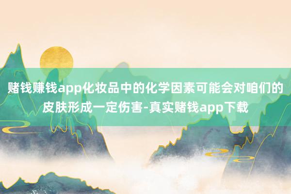 赌钱赚钱app化妆品中的化学因素可能会对咱们的皮肤形成一定伤害-真实赌钱app下载