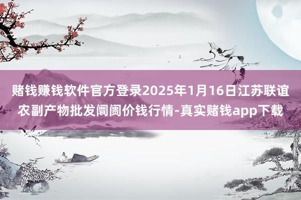 赌钱赚钱软件官方登录2025年1月16日江苏联谊农副产物批发阛阓价钱行情-真实赌钱app下载