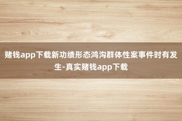 赌钱app下载新功绩形态鸿沟群体性案事件时有发生-真实赌钱app下载