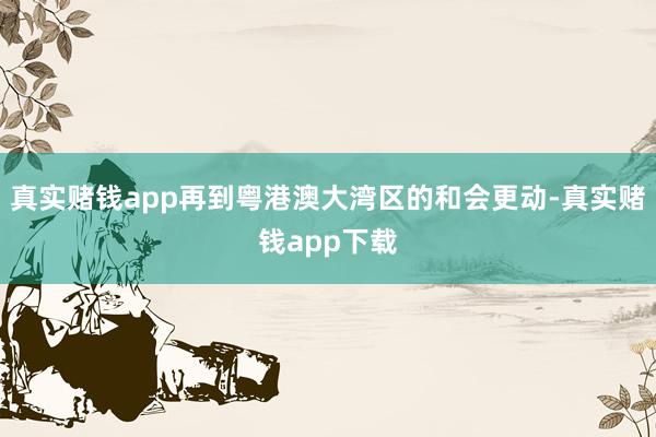真实赌钱app再到粤港澳大湾区的和会更动-真实赌钱app下载