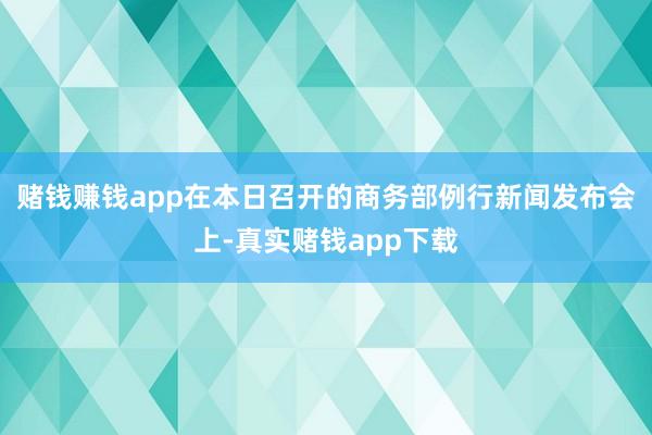 赌钱赚钱app 在本日召开的商务部例行新闻发布会上-真实赌钱app下载
