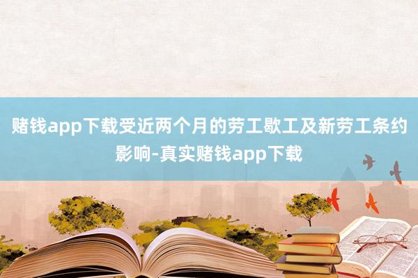 赌钱app下载受近两个月的劳工歇工及新劳工条约影响-真实赌钱app下载