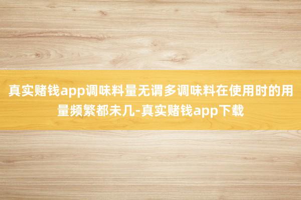 真实赌钱app调味料量无谓多调味料在使用时的用量频繁都未几-真实赌钱app下载