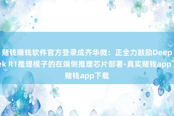 赌钱赚钱软件官方登录成齐华微：正全力鼓励DeepSeek R1推理模子的在端侧推理芯片部署-真实赌钱app下载