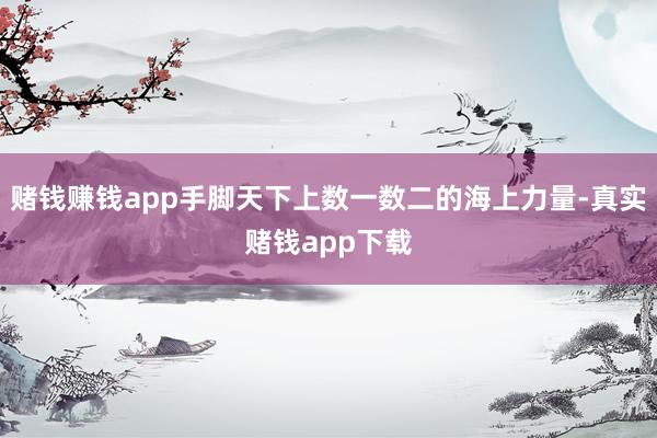 赌钱赚钱app手脚天下上数一数二的海上力量-真实赌钱app下载