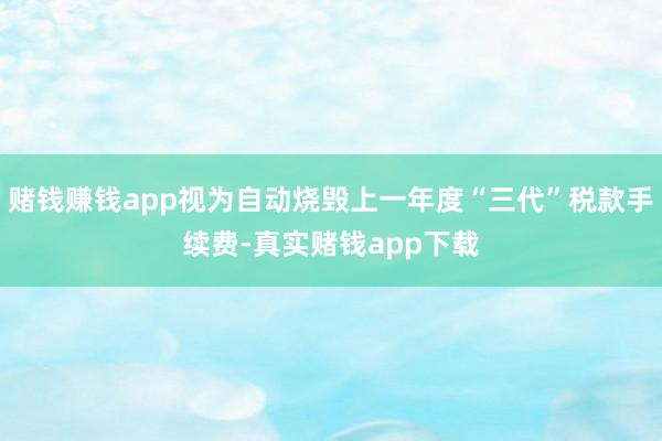 赌钱赚钱app视为自动烧毁上一年度“三代”税款手续费-真实赌钱app下载