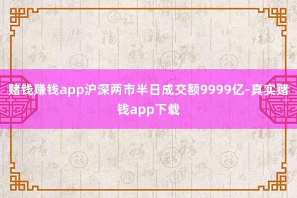 赌钱赚钱app沪深两市半日成交额9999亿-真实赌钱app下载
