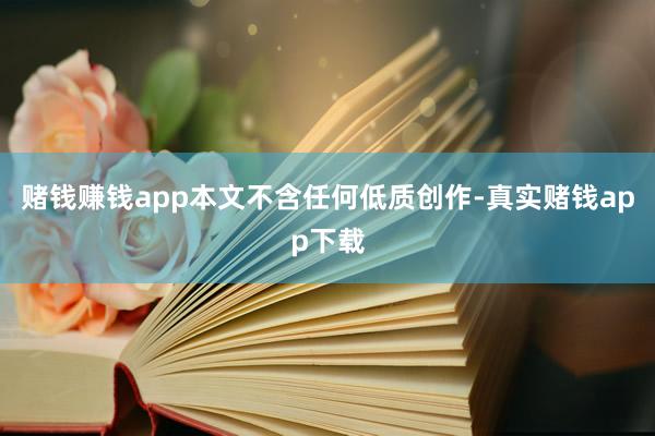 赌钱赚钱app本文不含任何低质创作-真实赌钱app下载