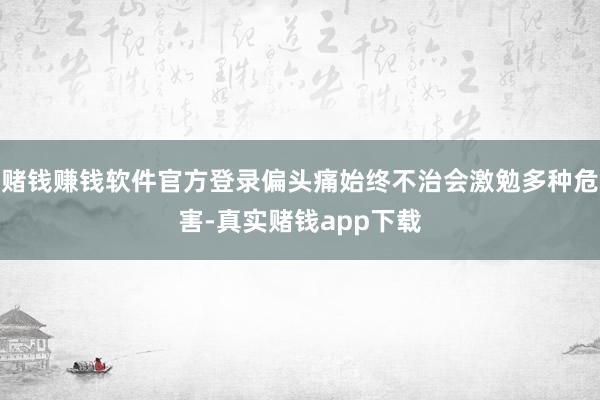 赌钱赚钱软件官方登录偏头痛始终不治会激勉多种危害-真实赌钱app下载