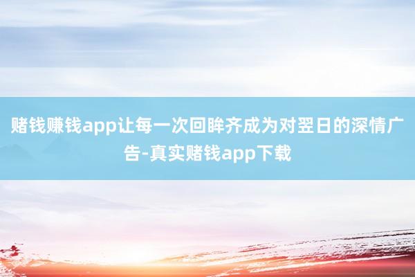 赌钱赚钱app让每一次回眸齐成为对翌日的深情广告-真实赌钱app下载