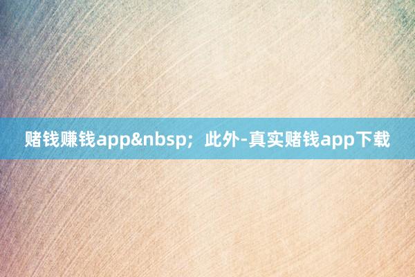 赌钱赚钱app&nbsp;  此外-真实赌钱app下载