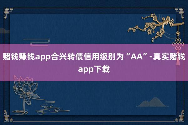 赌钱赚钱app合兴转债信用级别为“AA”-真实赌钱app下载