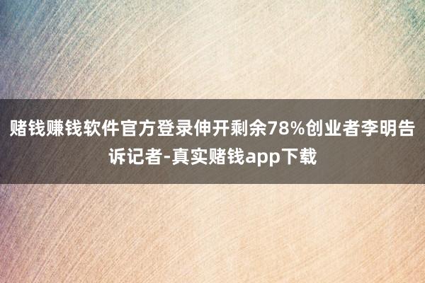 赌钱赚钱软件官方登录伸开剩余78%创业者李明告诉记者-真实赌钱app下载