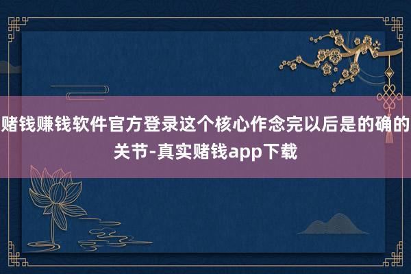 赌钱赚钱软件官方登录这个核心作念完以后是的确的关节-真实赌钱app下载