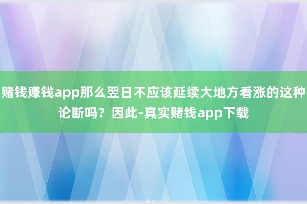 赌钱赚钱app那么翌日不应该延续大地方看涨的这种论断吗？　　因此-真实赌钱app下载