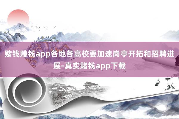 赌钱赚钱app各地各高校要加速岗亭开拓和招聘进展-真实赌钱app下载