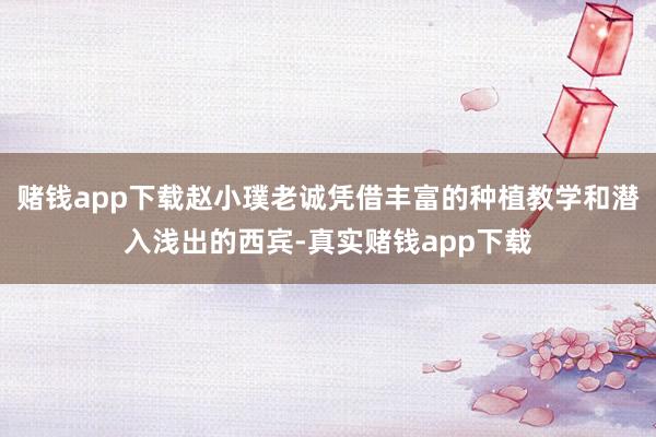 赌钱app下载赵小璞老诚凭借丰富的种植教学和潜入浅出的西宾-真实赌钱app下载