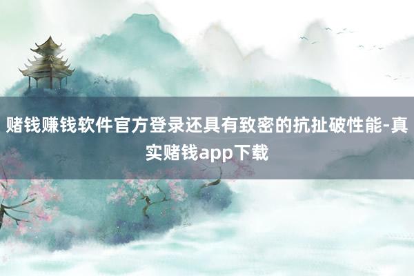 赌钱赚钱软件官方登录还具有致密的抗扯破性能-真实赌钱app下载