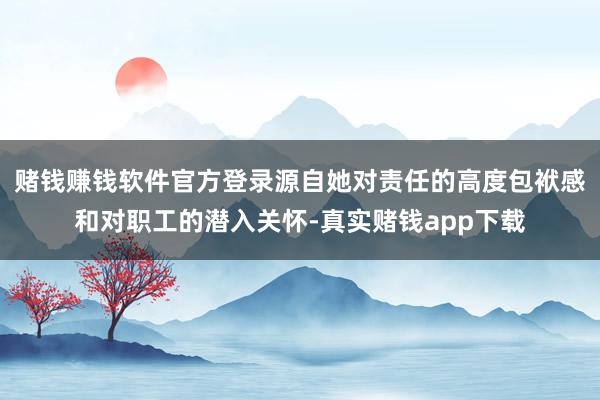 赌钱赚钱软件官方登录源自她对责任的高度包袱感和对职工的潜入关怀-真实赌钱app下载