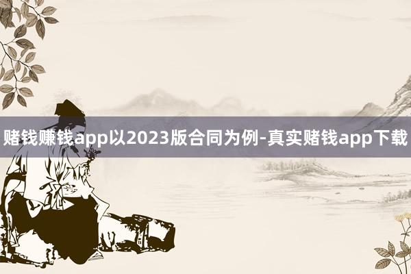 赌钱赚钱app　　以2023版合同为例-真实赌钱app下载